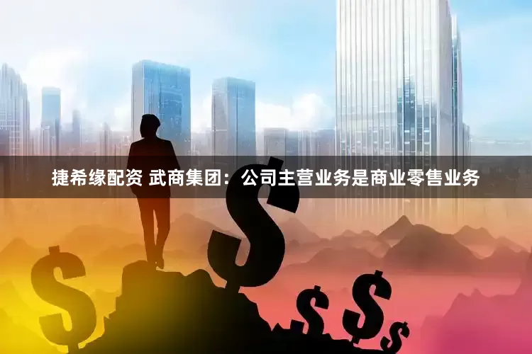 捷希缘配资 武商集团：公司主营业务是商业零售业务