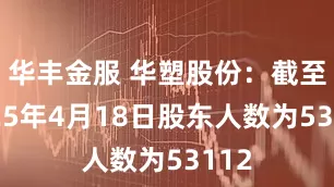 华丰金服 华塑股份：截至2025年4月18日股东人数为53112
