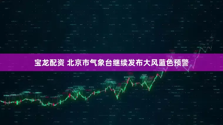 宝龙配资 北京市气象台继续发布大风蓝色预警