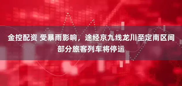 金控配资 受暴雨影响，途经京九线龙川至定南区间部分旅客列车将停运