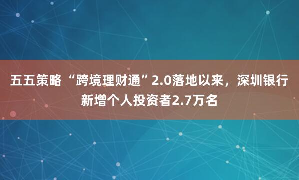 五五策略 “跨境理财通”2.0落地以来，深圳银行新增个人投资者2.7万名
