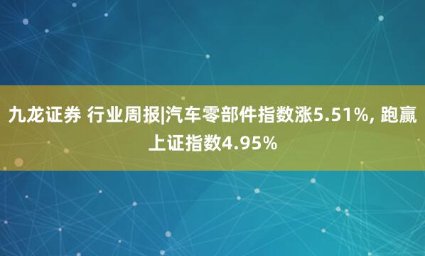 九龙证券 行业周报|汽车零部件指数涨5.51%, 跑赢上证指数4.95%