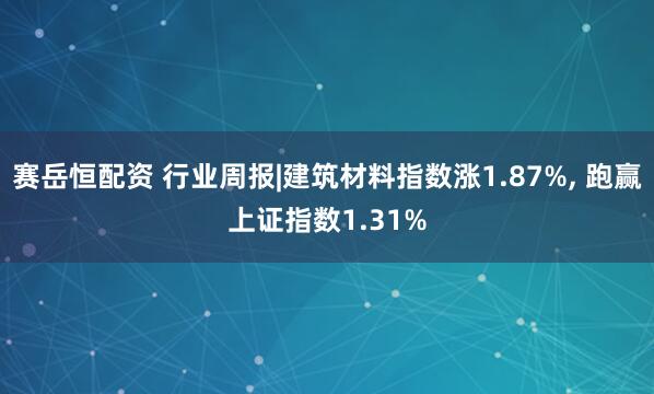 赛岳恒配资 行业周报|建筑材料指数涨1.87%, 跑赢上证指数1.31%