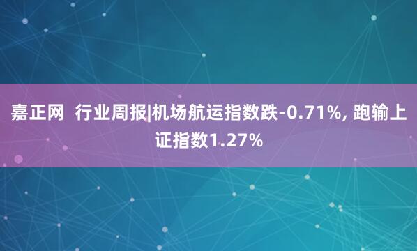 嘉正网  行业周报|机场航运指数跌-0.71%, 跑输上证指数1.27%