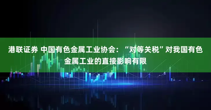 港联证券 中国有色金属工业协会：“对等关税”对我国有色金属工业的直接影响有限