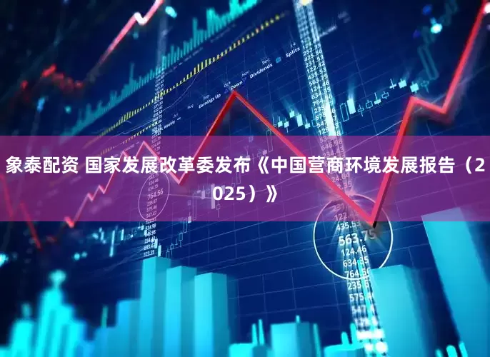 象泰配资 国家发展改革委发布《中国营商环境发展报告（2025）》