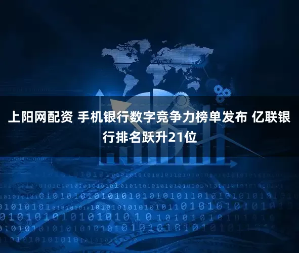 上阳网配资 手机银行数字竞争力榜单发布 亿联银行排名跃升21位