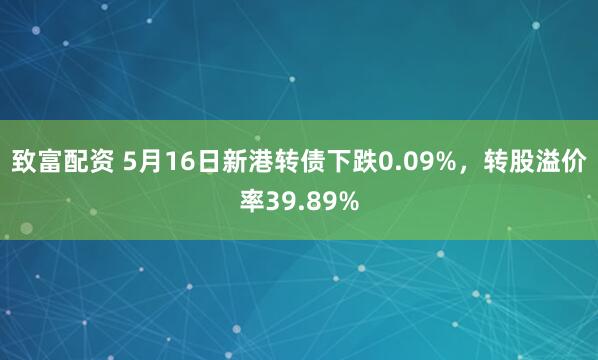 致富配资 5月16日新港转债下跌0.09%，转股溢价率39.89%