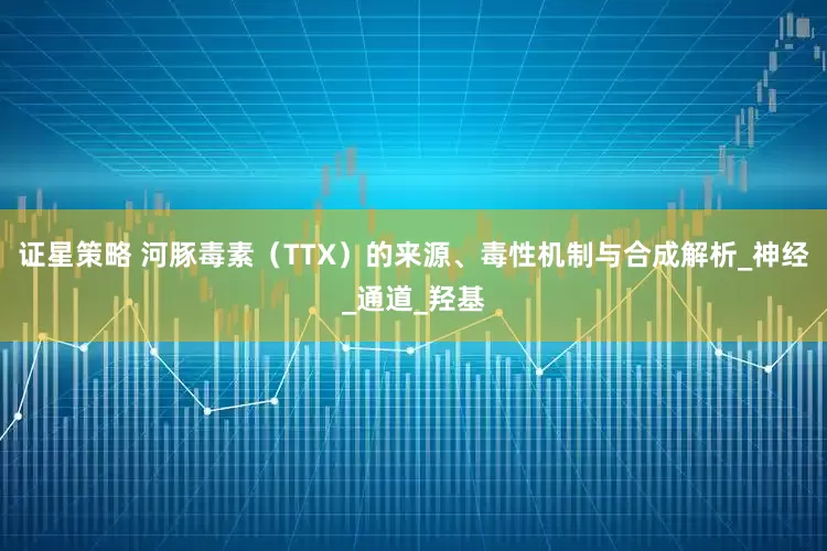 证星策略 河豚毒素（TTX）的来源、毒性机制与合成解析_神经_通道_羟基