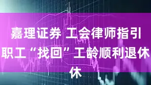 嘉理证券 工会律师指引职工“找回”工龄顺利退休