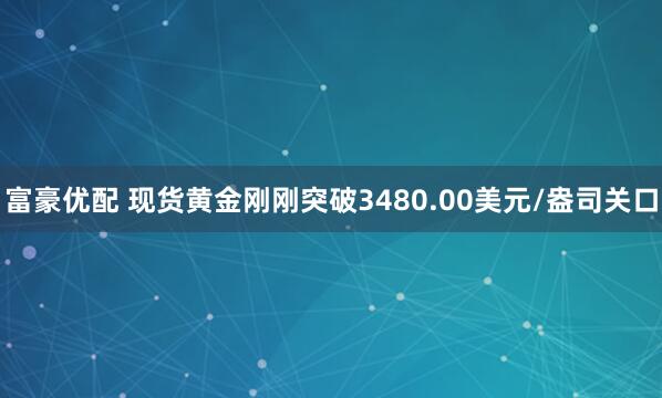 富豪优配 现货黄金刚刚突破3480.00美元/盎司关口