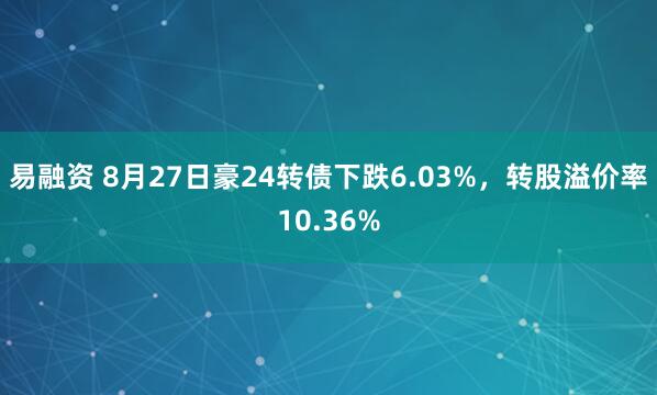 易融资 8月27日豪24转债下跌6.03%，转股溢价率10.36%
