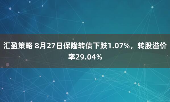 汇盈策略 8月27日保隆转债下跌1.07%，转股溢价率29.04%