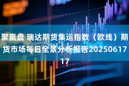 聚赢盘 瑞达期货集运指数（欧线）期货市场每日全景分析报告20250617