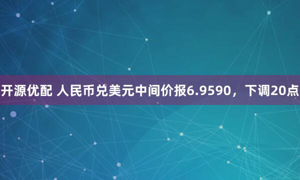 开源优配 人民币兑美元中间价报6.9590，下调20点