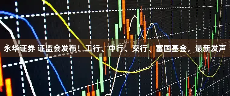 永华证券 证监会发布！工行、中行、交行、富国基金，最新发声