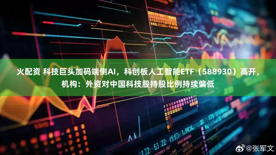 火配资 科技巨头加码端侧AI，科创板人工智能ETF（588930）高开，机构：外资对中国科技股持股比例持续偏低