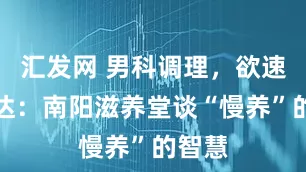 汇发网 男科调理，欲速则不达：南阳滋养堂谈“慢养”的智慧
