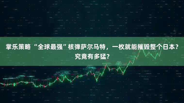 掌乐策略 “全球最强”核弹萨尔马特，一枚就能摧毁整个日本？究竟有多猛？