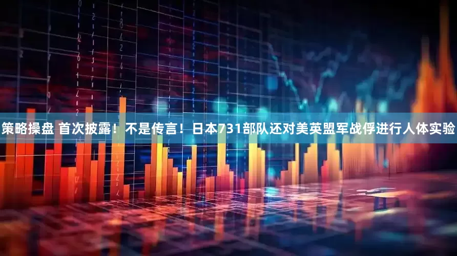 策略操盘 首次披露！不是传言！日本731部队还对美英盟军战俘进行人体实验