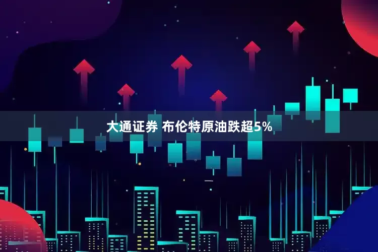 大通证券 布伦特原油跌超5%
